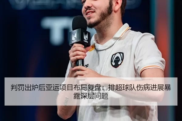 判罚出炉后亚运项目布局复盘：排超球队伤病进展暴露深层问题
